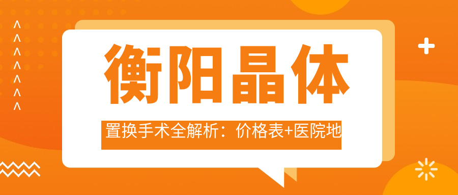 衡陽晶體置換手術(shù)全解析：價格表+醫(yī)院地址一文就夠，告別近視煩惱不再等