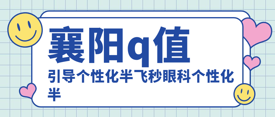 襄陽(yáng)q值引導(dǎo)個(gè)性化半飛秒眼科個(gè)性化半飛秒價(jià)目表