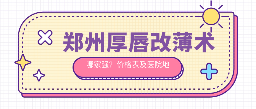 鄭州厚唇改薄術(shù)哪家強？價格表及醫(yī)院地址全解析