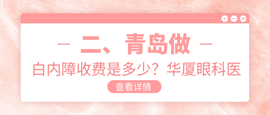 二、青島做白內(nèi)障收費是多少？華廈眼科醫(yī)院4368、華廈眼科醫(yī)院4588、中青大有限公司威海路診所5969