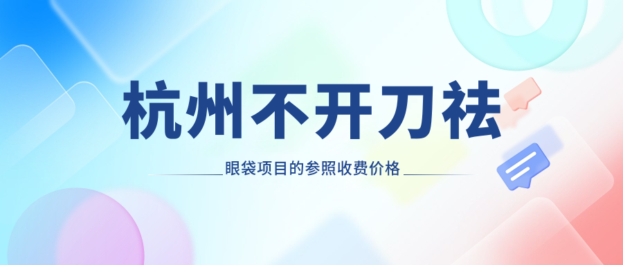 杭州不開(kāi)刀祛眼袋項(xiàng)目的參照收費(fèi)價(jià)格表