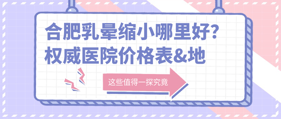合肥乳暈縮小哪里好？權(quán)威醫(yī)院價(jià)格表&地址全解析，美麗無負(fù)擔(dān)
