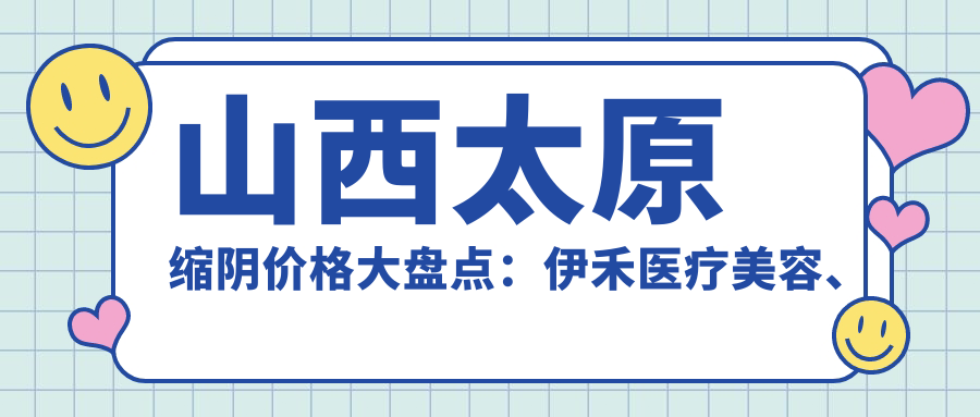 山西太原縮陰價格大盤點：伊禾醫(yī)療美容、美媛薈、時光整形、華晉醫(yī)院、德藝門診、小企鵝醫(yī)療、歐美蓮、軍大整形，哪家更值得選擇？