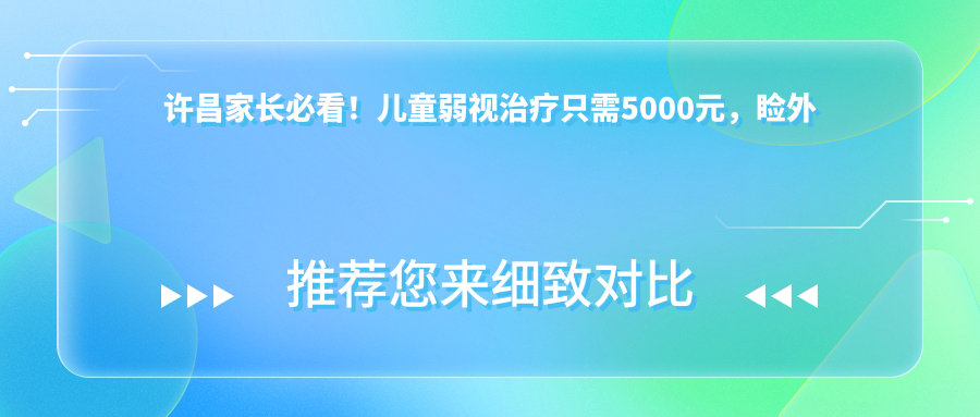 許昌家長必看！兒童弱視治療只需5000元，瞼外翻矯正術(shù)6000元，眼球突出矯正8000元，專業(yè)眼科醫(yī)生推薦方案解析