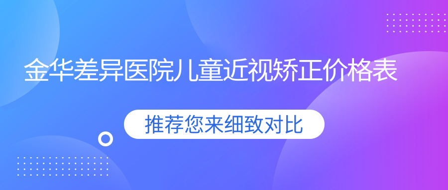 金華差異醫(yī)院兒童近視矯正價格表