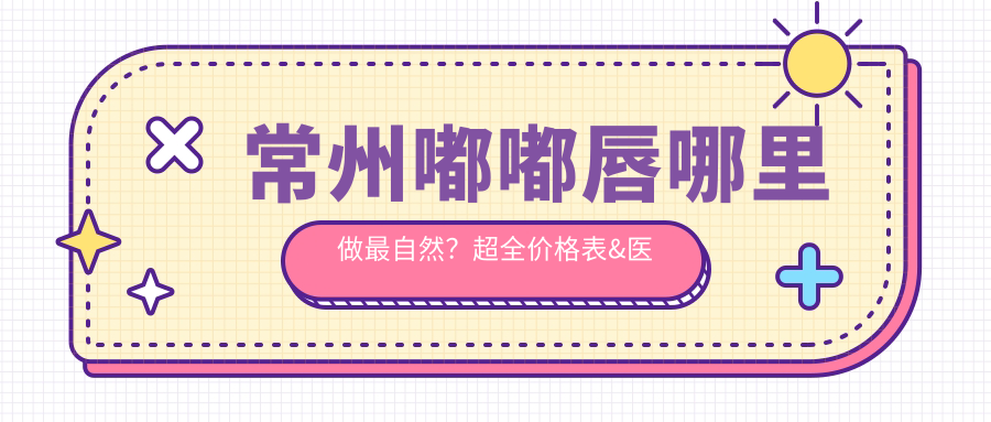常州嘟嘟唇哪里做最自然？超全價(jià)格表&醫(yī)院地址一手掌握，美麗不迷路