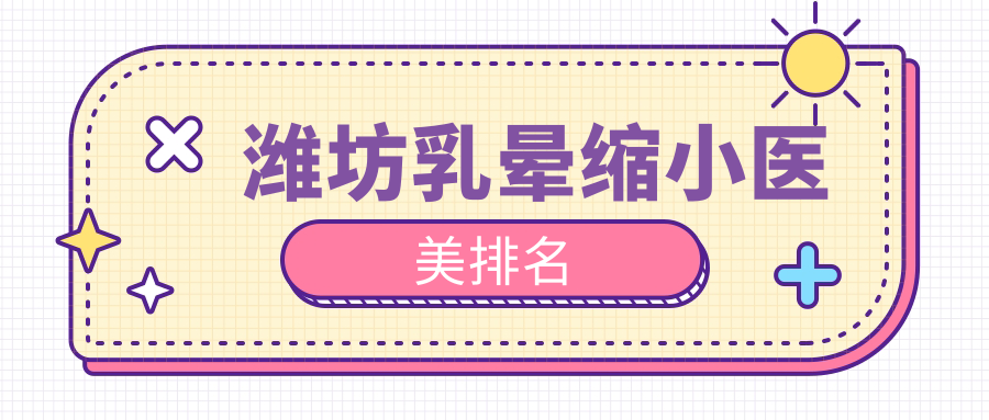 濰坊乳暈縮小哪家強？坤娜&醫(yī)學(xué)院整形外科醫(yī)院領(lǐng)銜，天宏&木西&華美創(chuàng)和&海大星范&華韓整形齊上榜！