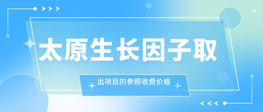 太原生長(zhǎng)因子取出項(xiàng)目的參照收費(fèi)價(jià)格表