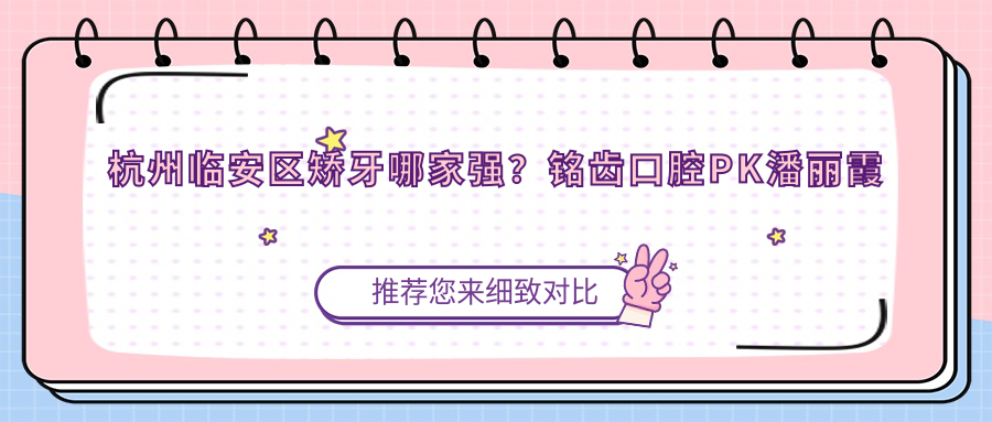 杭州臨安區(qū)矯牙哪家強(qiáng)？銘齒口腔PK潘麗霞診所，錦南醫(yī)院和樓永方診所價(jià)格大揭秘