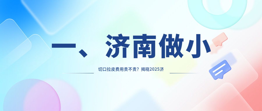 一、濟(jì)南做小切口拉皮費(fèi)用貴不貴？揭曉2025濟(jì)南小切口拉皮收費(fèi)表