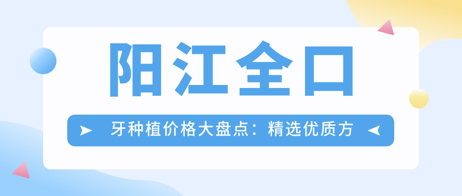 阳江全口牙种植价格大盘点：精选优质方案助您重拾灿烂笑容