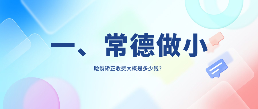一、常德做小睑裂矫正收费大概是多少钱？揭晓2025常德小睑裂矫正收费表