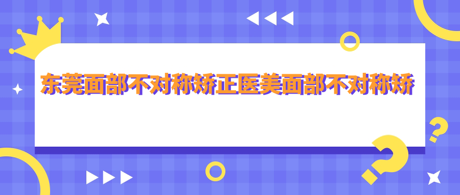 東莞面部不對稱矯正醫(yī)美面部不對稱矯正收費表