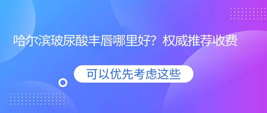 哈爾濱玻尿酸豐唇哪里好？權威推薦收費標準與價格表全解析