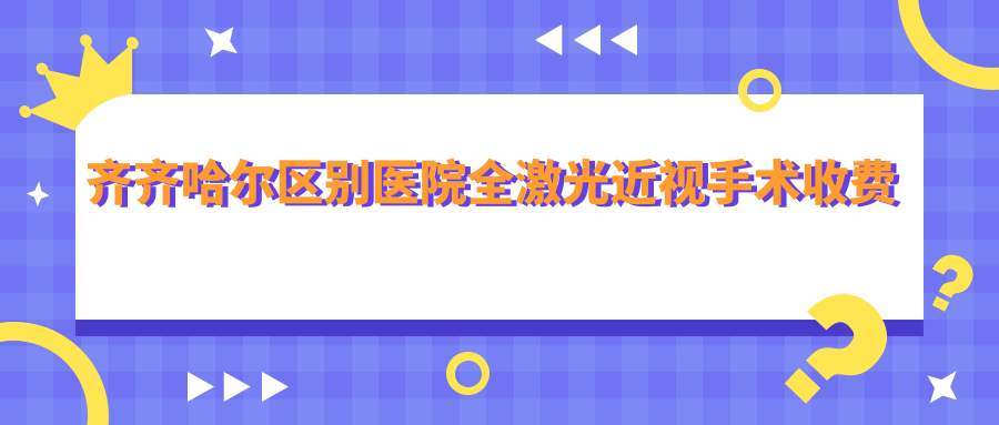 齊齊哈爾區(qū)別醫(yī)院全激光近視手術(shù)收費(fèi)表