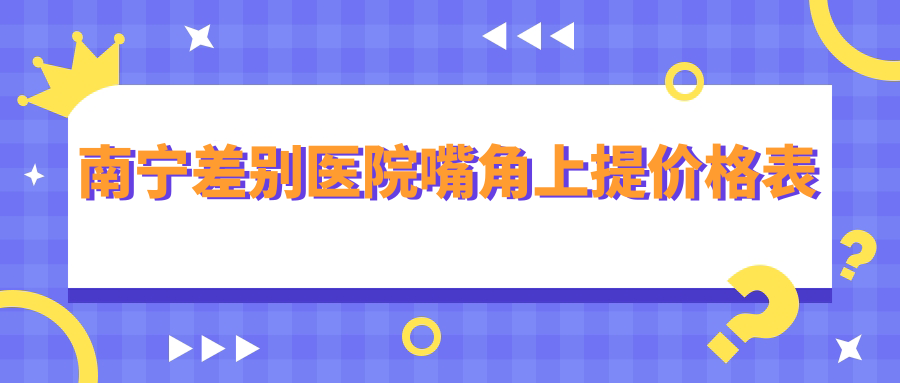 南寧差別醫(yī)院嘴角上提價(jià)格表