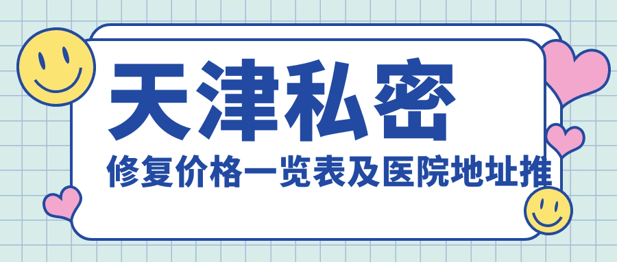 天津私密修復價格一覽表及醫(yī)院地址推薦：權(quán)威醫(yī)院親測效果分享