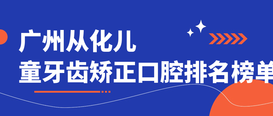 廣州從化兒童牙齒矯正口腔排名榜單