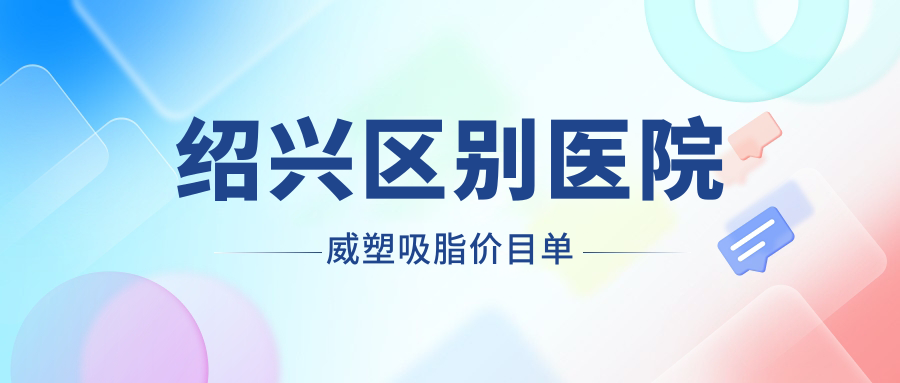 紹興區(qū)別醫(yī)院威塑吸脂價(jià)目單