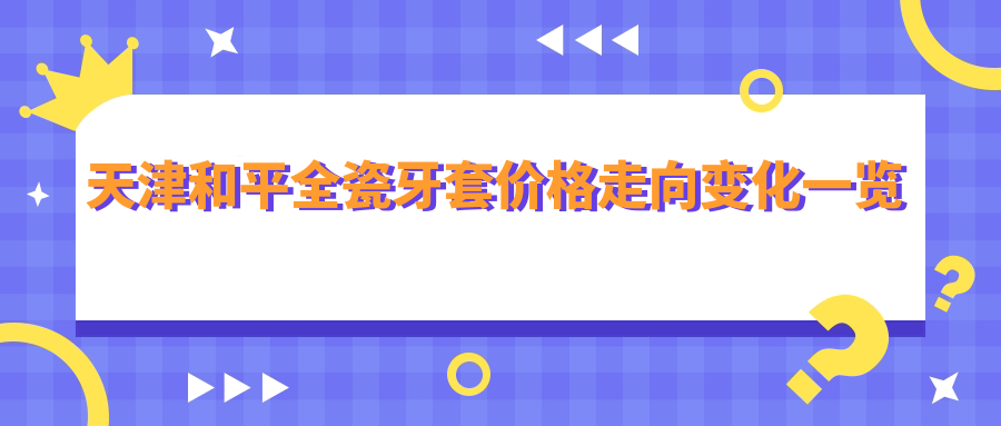 天津和平全瓷牙套價格走向變化一覽