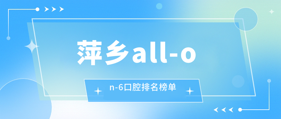 萍鄉(xiāng)all-on-6口腔排名榜單
