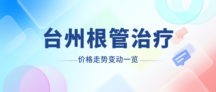臺州根管治療價格走勢變動一覽