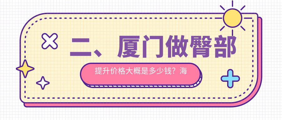 二、廈門(mén)做臀部提升價(jià)格大概是多少錢(qián)？海峽5559、星美會(huì)4899、臉博士4289
