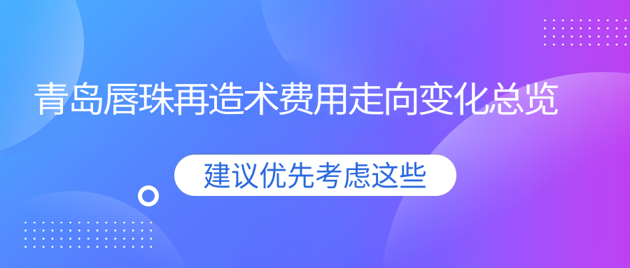 青島唇珠再造術(shù)費(fèi)用走向變化總覽