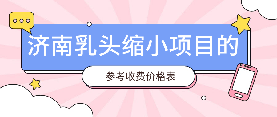 濟(jì)南乳頭縮小項(xiàng)目的參考收費(fèi)價(jià)格表