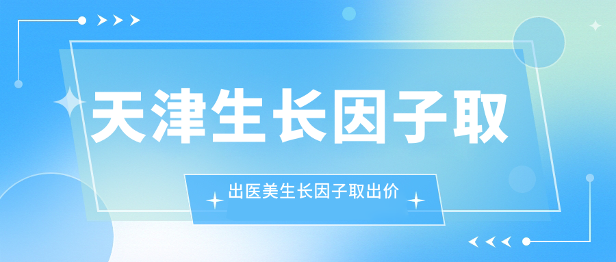 天津生長因子取出醫(yī)美生長因子取出價目表