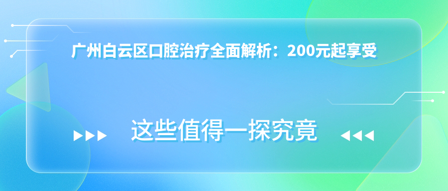 廣州白云區(qū)口腔治療全面解析：200元起享受專業(yè)服務(wù)，性價(jià)比之選不容錯(cuò)過