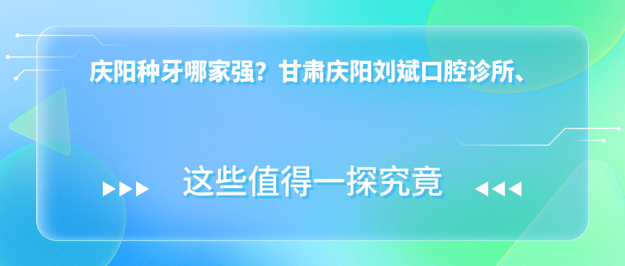 慶陽(yáng)種牙哪家強(qiáng)？甘肅慶陽(yáng)劉斌口腔診所、優(yōu)齒泰口腔醫(yī)院、大飛口腔等10家機(jī)構(gòu)價(jià)格透明大比拼，總有一款適合你