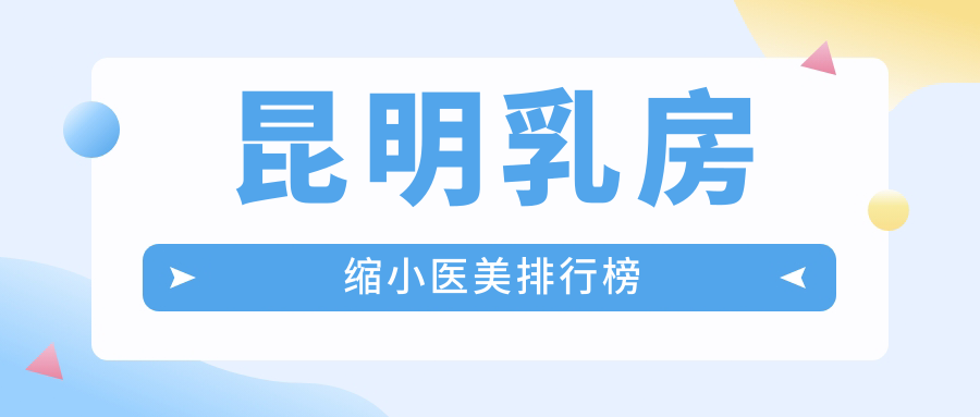 昆明乳房缩小医美排行榜