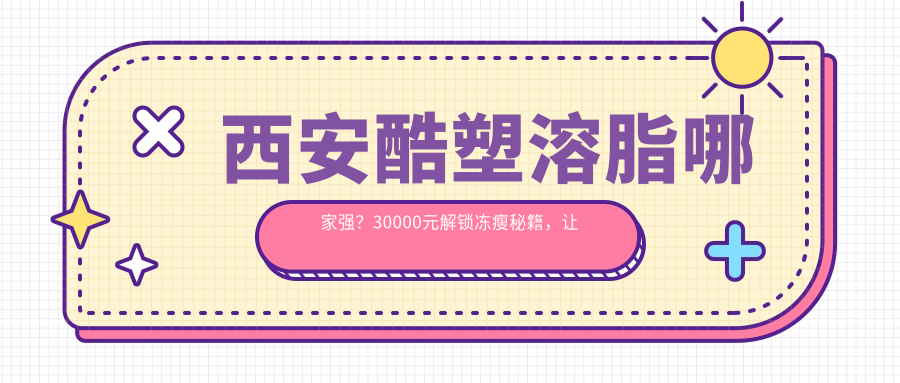 西安酷塑溶脂哪家強(qiáng)？30000元解鎖凍瘦秘籍，讓你美出新高度！
