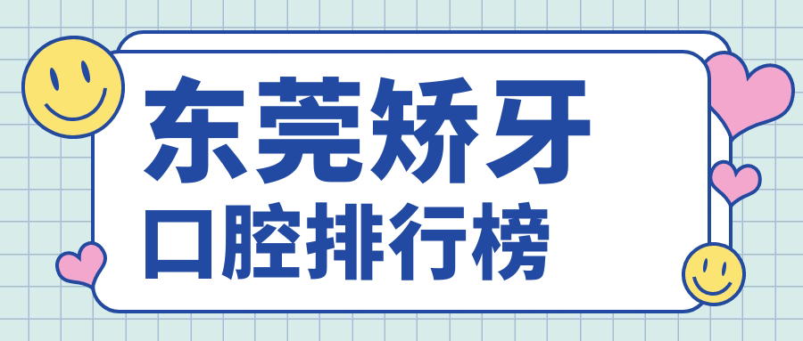 東莞矯牙哪家強？精選口腔醫(yī)院全解析+矯牙價格表&醫(yī)院地址一手掌握