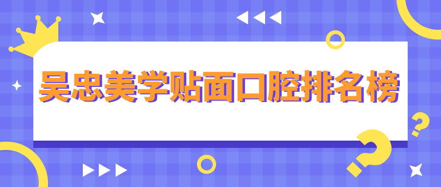吳忠美學貼面哪家強？前10口腔醫(yī)院大盤點及價格表地址全解析