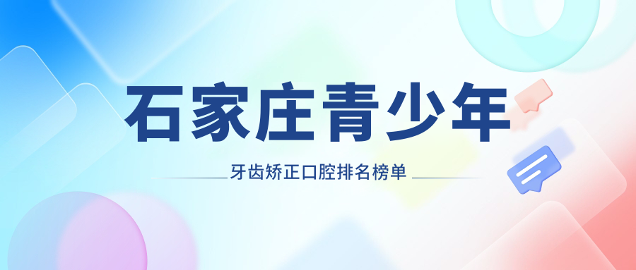石家莊青少年矯正牙齒哪家強？深澤王娟領銜十大口碑口腔醫(yī)院推薦