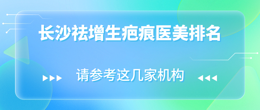 長沙祛增生疤痕醫(yī)美醫(yī)院排名推薦：價格表及醫(yī)院地址全解析