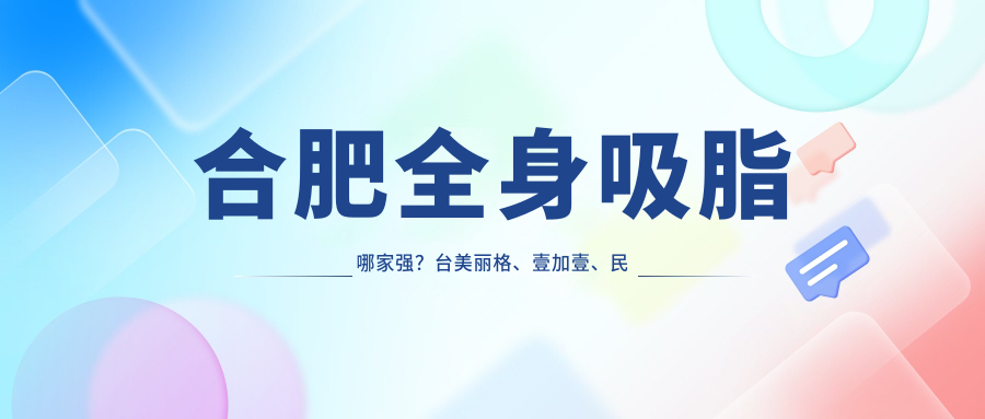 合肥全身吸脂哪家強？臺美麗格、壹加壹、民眾醫(yī)院等十大整形機構(gòu)費用全解析
