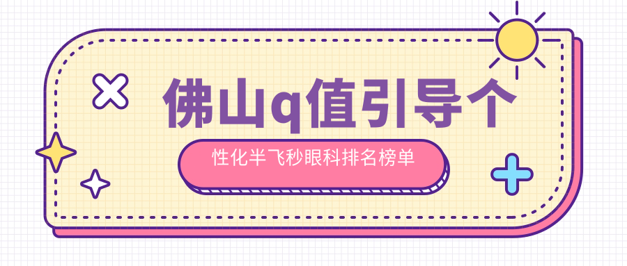 佛山Q值引导个性化半飞秒哪家强?前三大眼科医院全解析及价格表大放送 佛山Q值引导个性化半飞秒哪家强?前三大眼科医院全解析及价格表大放送