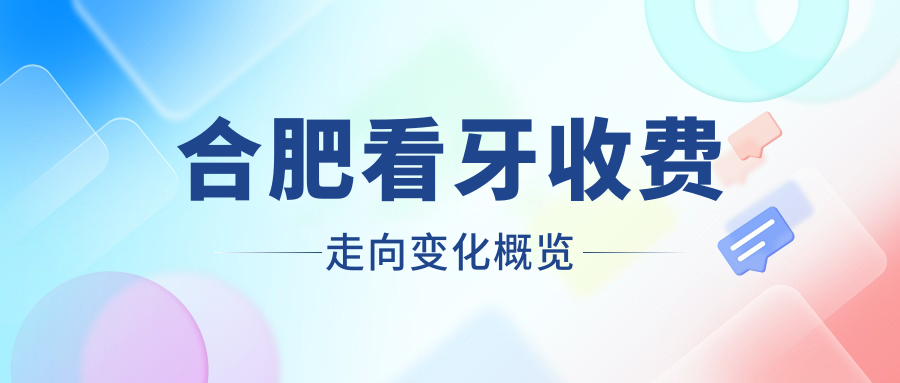 合肥看牙收費走向變化概覽
