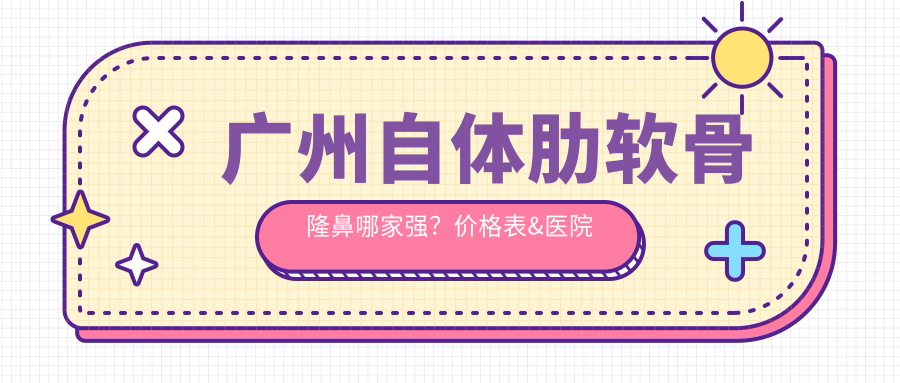 廣州自體肋軟骨隆鼻哪家強(qiáng)？價格表&醫(yī)院地址全解析，求美者必看！