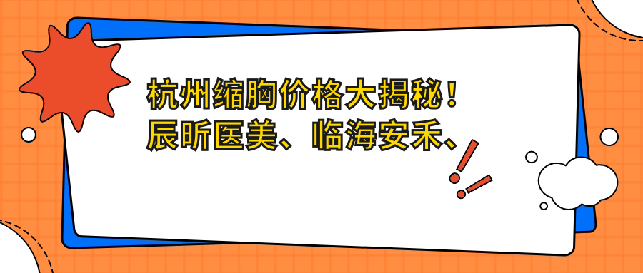 杭州缩胸价格大揭秘！辰昕医美、临海安禾、杭州美莱整形哪家更贴心？