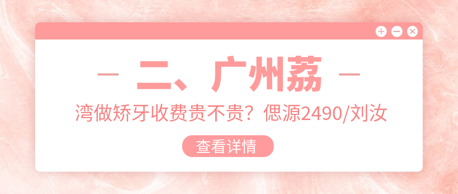 二、廣州荔灣做矯牙收費(fèi)貴不貴？偲源2490/劉汝榮2889/陳建明3369