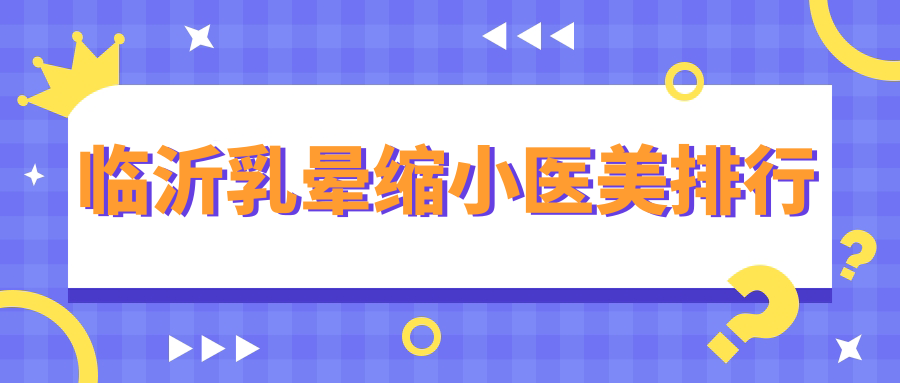 臨沂乳暈縮小醫(yī)美哪家強(qiáng)？權(quán)威醫(yī)院排名及價(jià)格表全解析