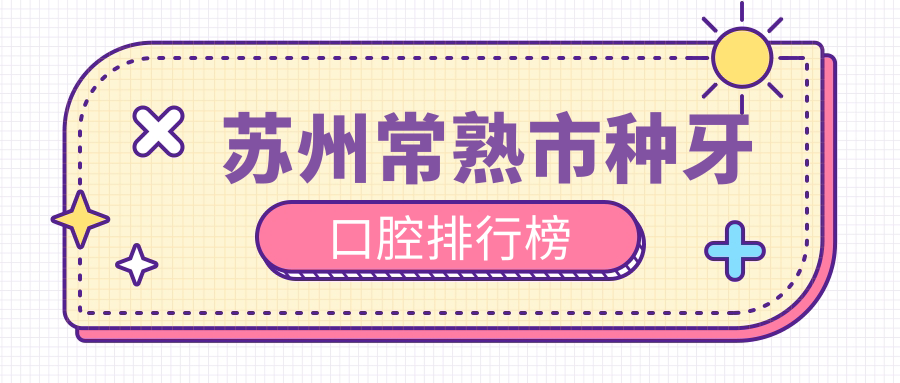 蘇州常熟市種牙口腔排行榜
