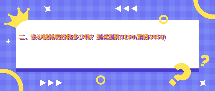 二、長沙做祛疤價(jià)格多少錢？美諾美和3190/素妍3458/一美2898
