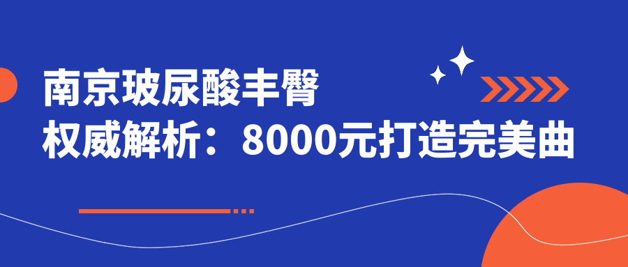 南京玻尿酸豐臀權(quán)威解析：8000元打造完美曲線，安全無憂的選擇指南