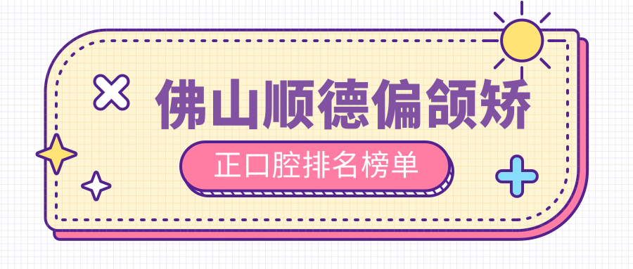 佛山順德偏頜矯正口腔排名榜單