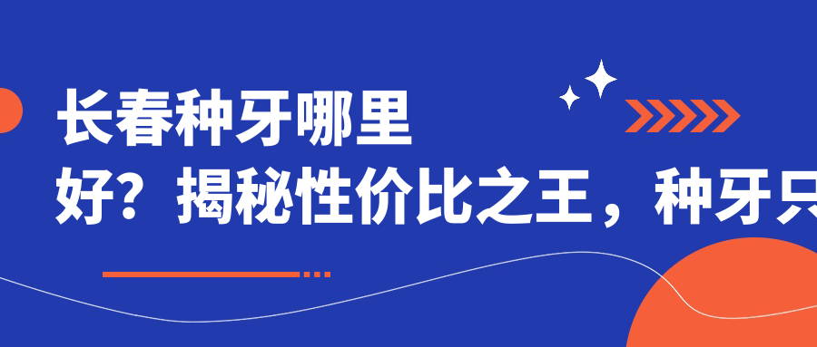 長春種牙哪里好？揭秘性價比之王，種牙只需2000元起，讓你笑出自信弧度！
